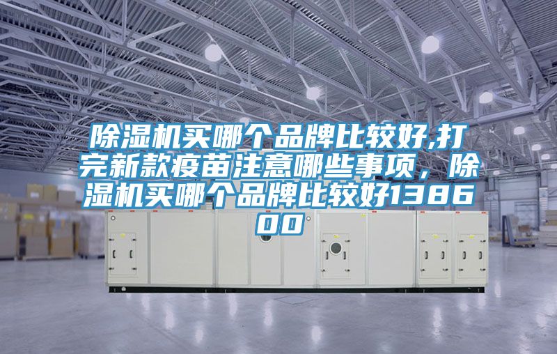 除濕機(jī)買(mǎi)哪個(gè)品牌比較好,打完新款疫苗注意哪些事項(xiàng)，除濕機(jī)買(mǎi)哪個(gè)品牌比較好138600