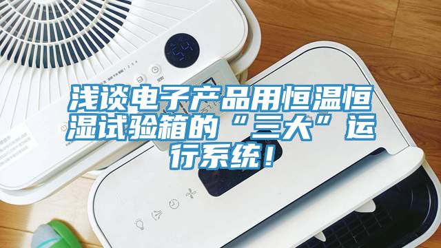 淺談電子產(chǎn)品用恒溫恒濕試驗箱的“三大”運行系統(tǒng)！