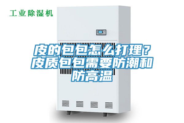 皮的包包怎么打理？皮質包包需要防潮和防高溫