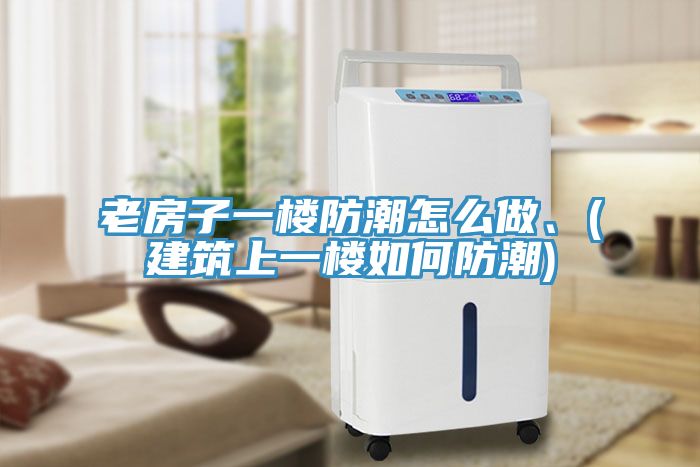老房子一樓防潮怎么做、(建筑上一樓如何防潮)