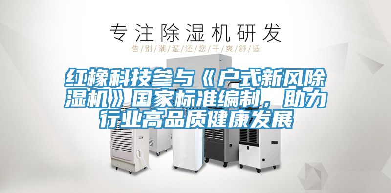 紅橡科技參與《戶式新風(fēng)除濕機(jī)》國家標(biāo)準(zhǔn)編制，助力行業(yè)高品質(zhì)健康發(fā)展