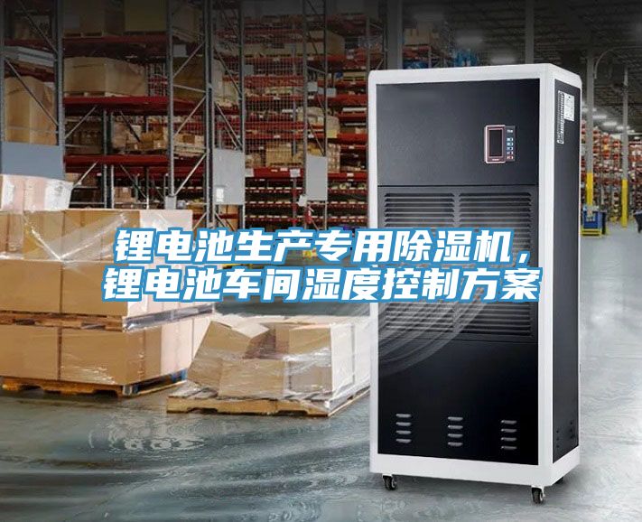 鋰電池生產(chǎn)專用除濕機，鋰電池車間濕度控制方案