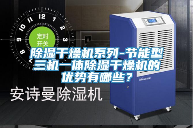 除濕干燥機系列-節(jié)能型三機一體除濕干燥機的優(yōu)勢有哪些？
