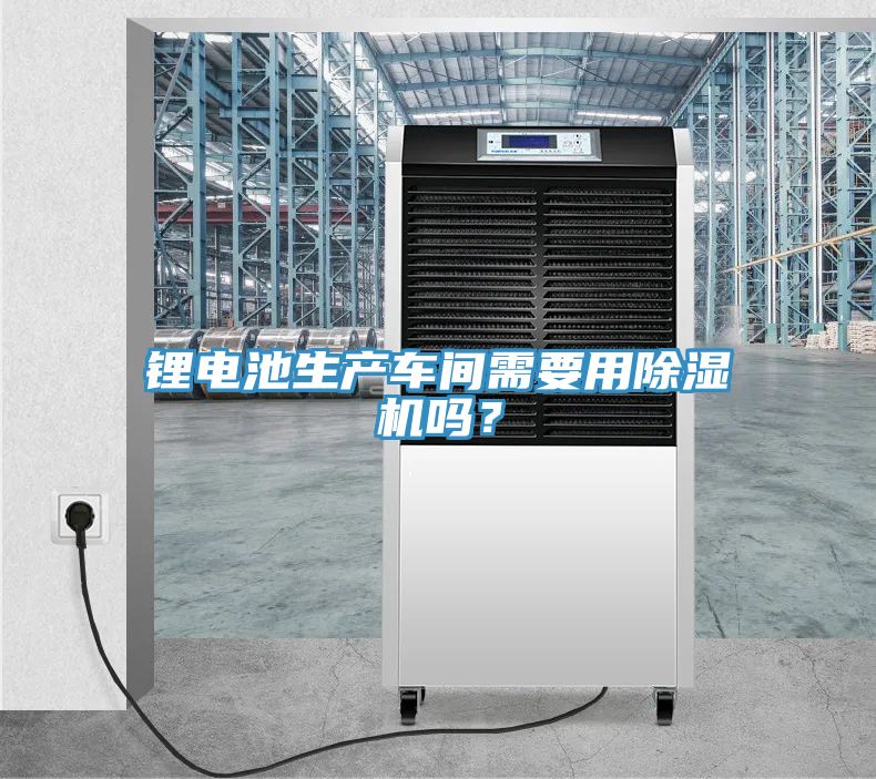 鋰電池生產(chǎn)車間需要用除濕機嗎？