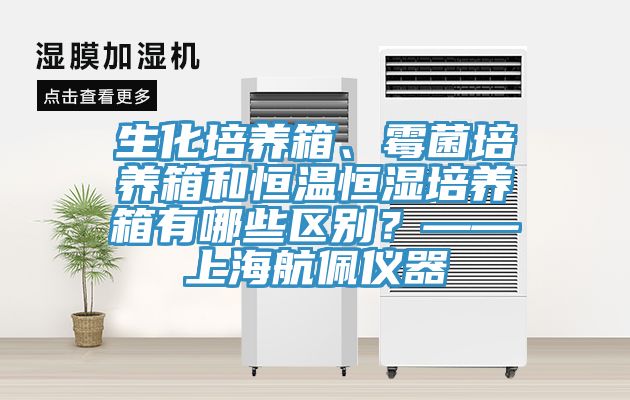 生化培養(yǎng)箱、霉菌培養(yǎng)箱和恒溫恒濕培養(yǎng)箱有哪些區(qū)別？——上海航佩儀器