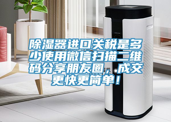 除濕器進(jìn)口關(guān)稅是多少使用微信掃描二維碼分享朋友圈，成交更快更簡單！
