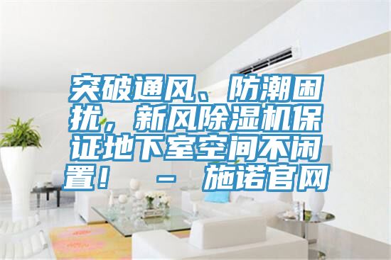 突破通風(fēng)、防潮困擾，新風(fēng)除濕機保證地下室空間不閑置！ – 施諾官網(wǎng)