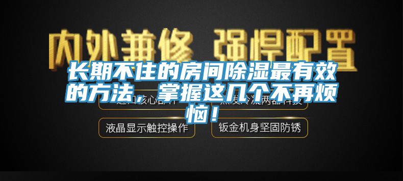 長(zhǎng)期不住的房間除濕最有效的方法，掌握這幾個(gè)不再煩惱！