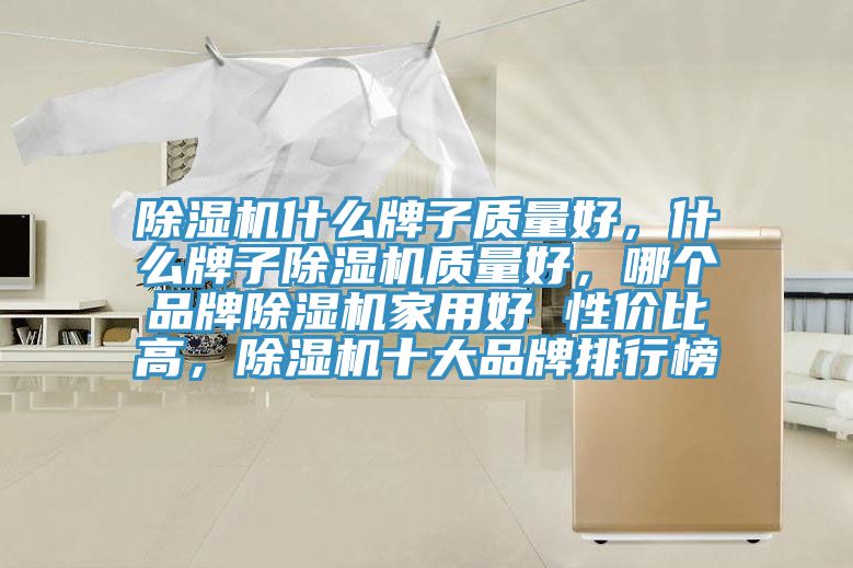 除濕機什么牌子質(zhì)量好，什么牌子除濕機質(zhì)量好，哪個品牌除濕機家用好 性價比高，除濕機十大品牌排行榜