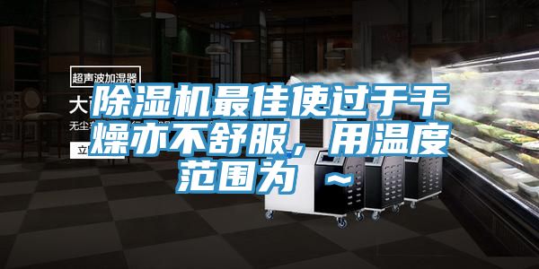 除濕機最佳使過于干燥亦不舒服，用溫度范圍為℃～℃