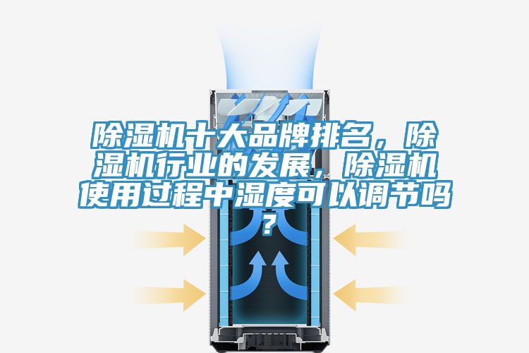 除濕機(jī)十大品牌排名，除濕機(jī)行業(yè)的發(fā)展，除濕機(jī)使用過程中濕度可以調(diào)節(jié)嗎？