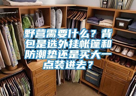 野營需要什么？背包是選外掛帳篷和防潮墊還是買大一點(diǎn)裝進(jìn)去？