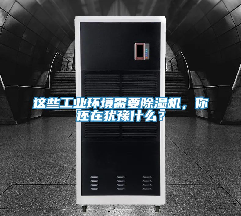 這些工業(yè)環(huán)境需要除濕機，你還在猶豫什么？