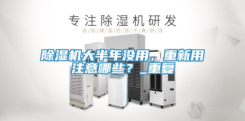 除濕機(jī)大半年沒用，重新用注意哪些？_重復(fù)