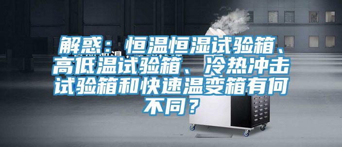 解惑：恒溫恒濕試驗(yàn)箱、高低溫試驗(yàn)箱、冷熱沖擊試驗(yàn)箱和快速溫變箱有何不同？