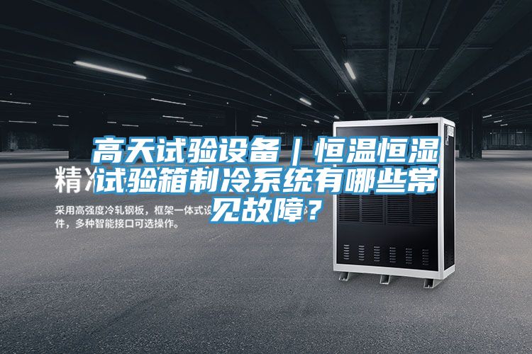 高天試驗(yàn)設(shè)備｜恒溫恒濕試驗(yàn)箱制冷系統(tǒng)有哪些常見(jiàn)故障？