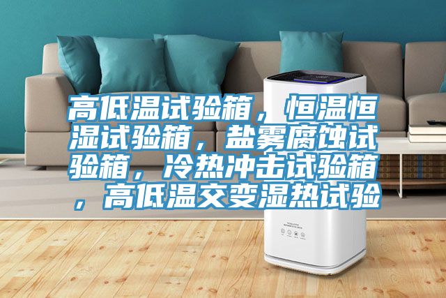 高低溫試驗(yàn)箱，恒溫恒濕試驗(yàn)箱，鹽霧腐蝕試驗(yàn)箱，冷熱沖擊試驗(yàn)箱，高低溫交變濕熱試驗(yàn)
