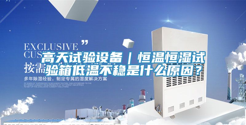 高天試驗(yàn)設(shè)備｜恒溫恒濕試驗(yàn)箱低溫不穩(wěn)是什么原因？