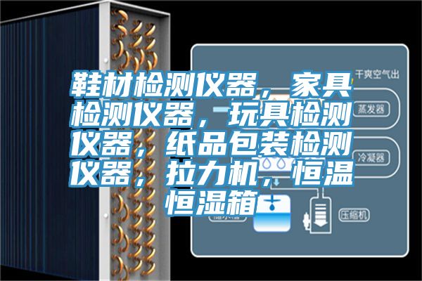 鞋材檢測儀器，家具檢測儀器，玩具檢測儀器，紙品包裝檢測儀器，拉力機(jī)，恒溫恒濕箱