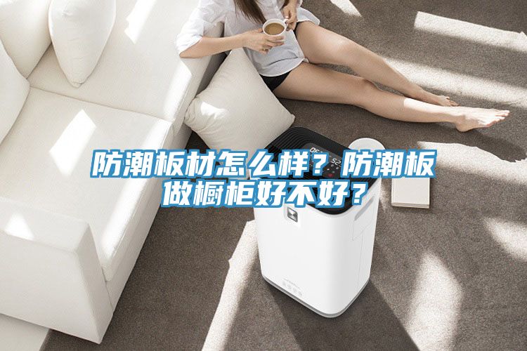 防潮板材怎么樣？防潮板做櫥柜好不好？