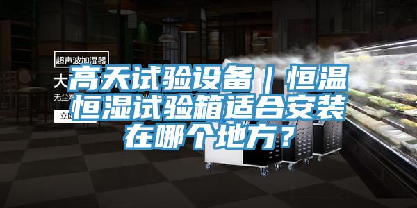 高天試驗(yàn)設(shè)備｜恒溫恒濕試驗(yàn)箱適合安裝在哪個(gè)地方？