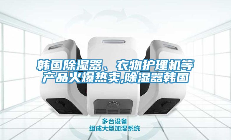 韓國除濕器、衣物護(hù)理機(jī)等產(chǎn)品火爆熱賣,除濕器韓國