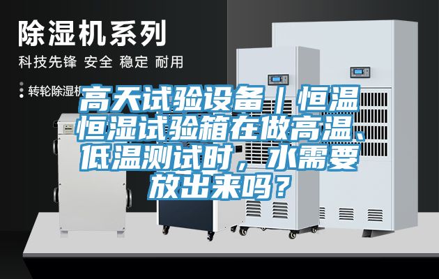 高天試驗(yàn)設(shè)備｜恒溫恒濕試驗(yàn)箱在做高溫、低溫測(cè)試時(shí)，水需要放出來(lái)嗎？